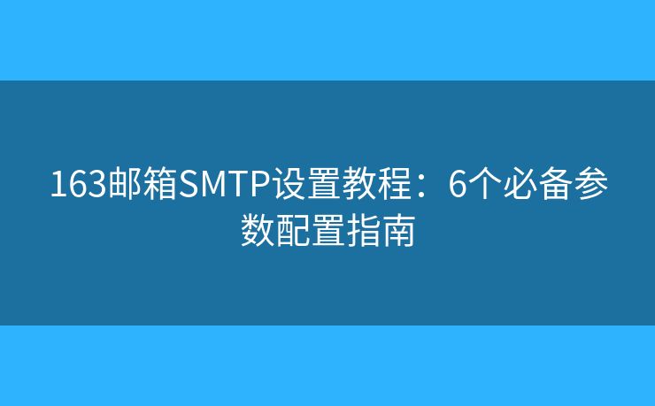 163邮箱SMTP设置教程:6个必备参数配置指南 163邮箱SMTP设置教程:6个必备参数配置指南