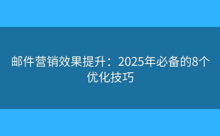 邮件营销效果提升：2025年必备的8个优化技巧
