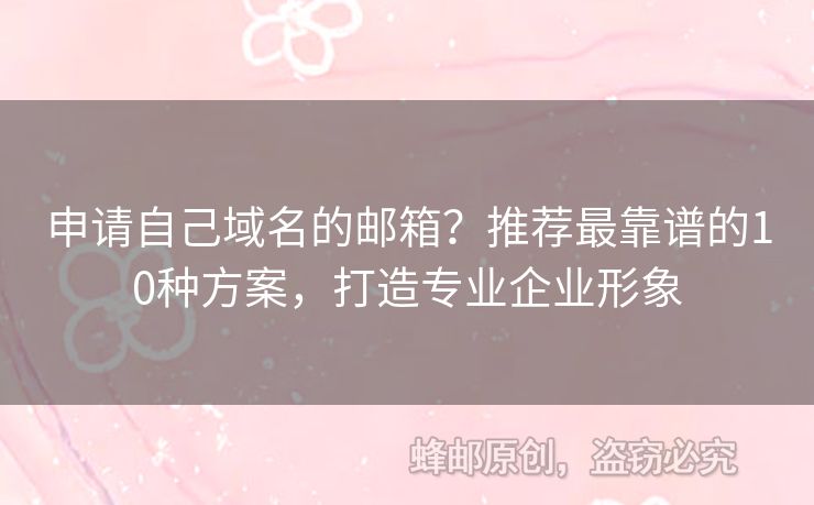 申请自己域名的邮箱？推荐最靠谱的10种方案，打造专业企业形象
