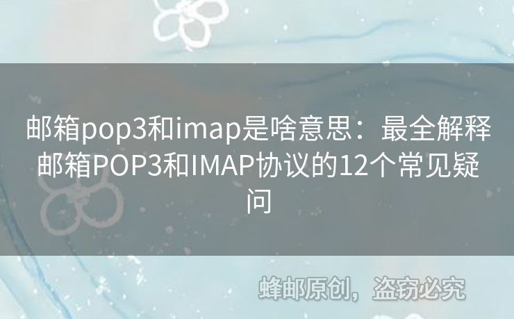 邮箱pop3和imap是啥意思：最全解释邮箱POP3和IMAP协议的12个常见疑问