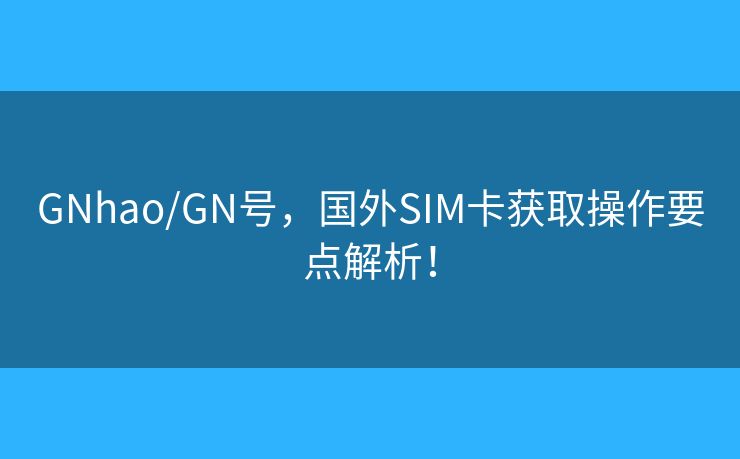 GNhao/GN号，国外SIM卡获取操作要点解析！