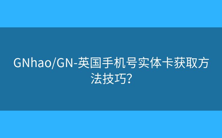 GNhao/GN-英国手机号实体卡获取方法技巧？