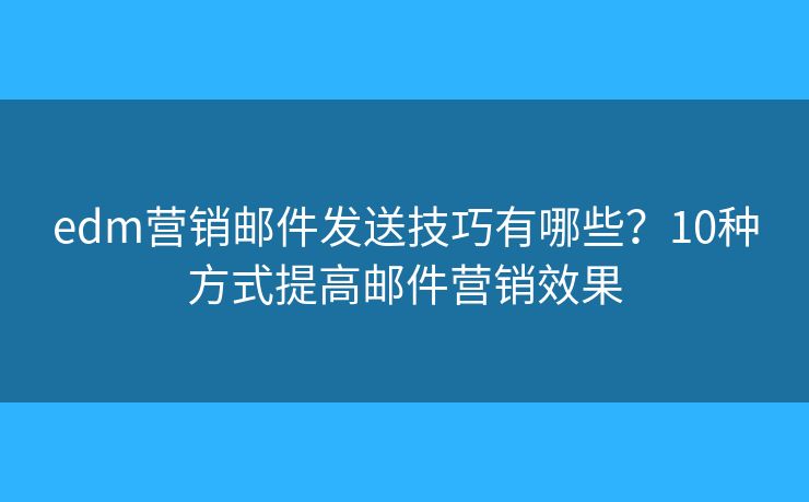 edm营销邮件发送技巧有哪些？10种方式提高邮件营销效果
