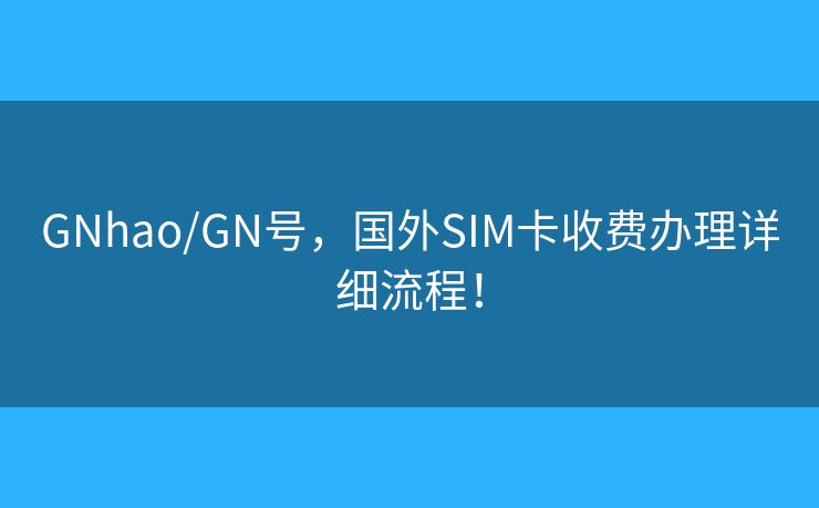 GNhao/GN号，国外SIM卡收费办理详细流程！