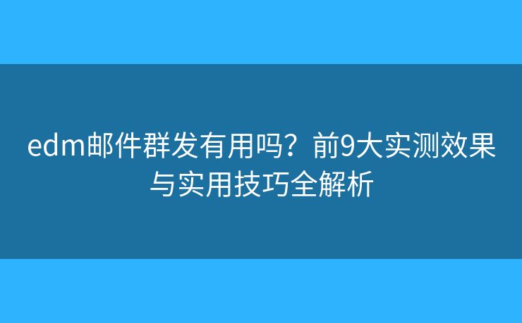 edm邮件群发有用吗？前9大实测效果与实用技巧全解析