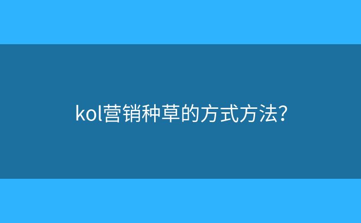 kol营销种草的方式方法？