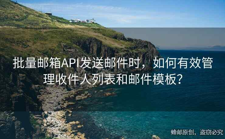 批量邮箱API发送邮件时，如何有效管理收件人列表和邮件模板？