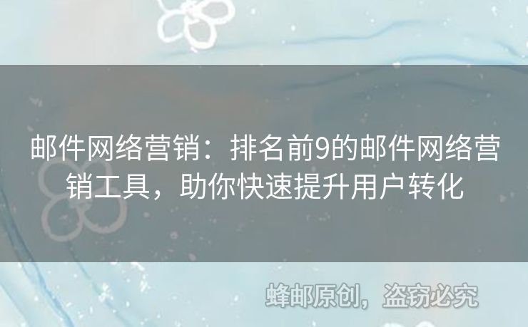 邮件网络营销：排名前9的邮件网络营销工具，助你快速提升用户转化