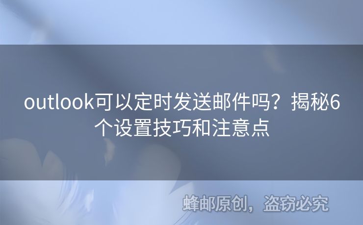 outlook可以定时发送邮件吗？揭秘6个设置技巧和注意点