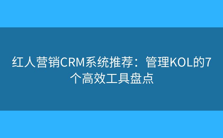 红人营销CRM系统推荐:管理KOL的7个高效工具盘点 红人营销CRM系统推荐:管理KOL的7个高效工具盘点