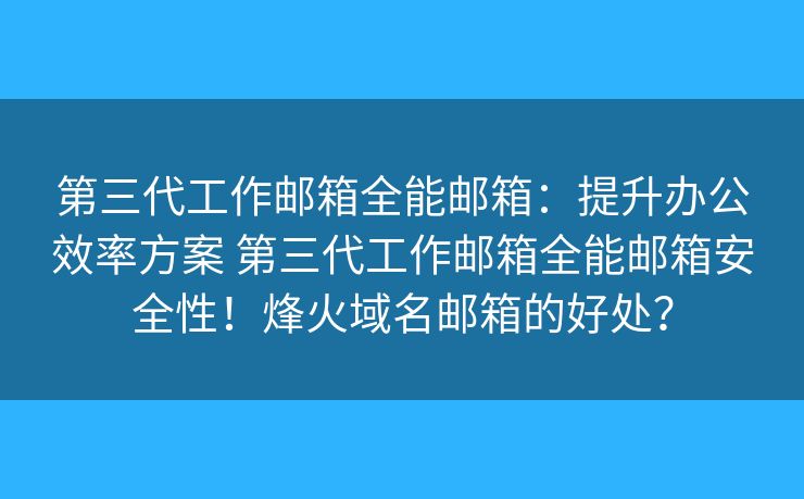 第三代工作邮箱全能邮箱：提升办公效率方案 第三代工作邮箱全能邮箱安全性！烽火域名邮箱的好处？