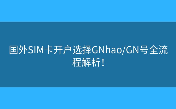 国外SIM卡开户选择GNhao/GN号全流程解析！