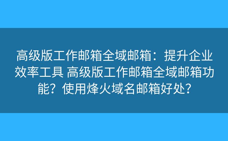 高级版工作邮箱全域邮箱：提升企业效率工具 高级版工作邮箱全域邮箱功能？使用烽火域名邮箱好处？