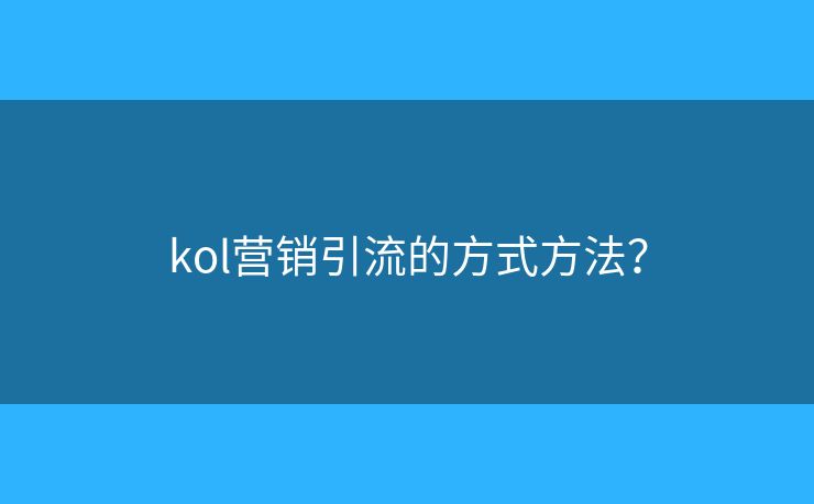 kol营销引流的方式方法? kol营销引流的方式方法?