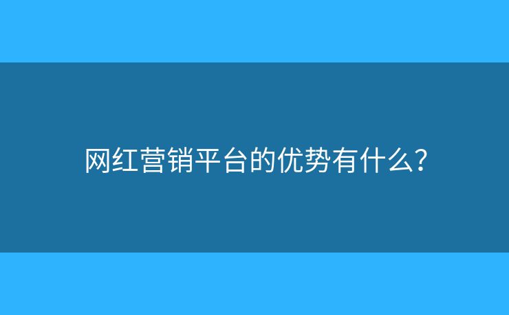 网红营销平台的优势有什么? 网红营销平台的优势有什么?