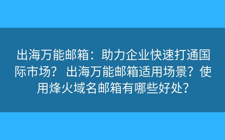 出海万能邮箱：助力企业快速打通国际市场？ 出海万能邮箱适用场景？使用烽火域名邮箱有哪些好处？