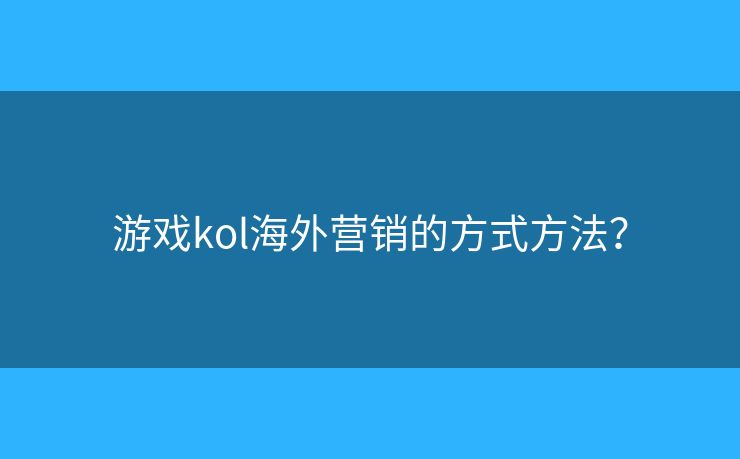 游戏kol海外营销的方式方法? 游戏kol海外营销的方式方法?