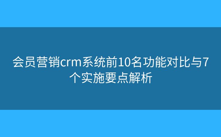 会员营销crm系统前10名功能对比与7个实施要点解析