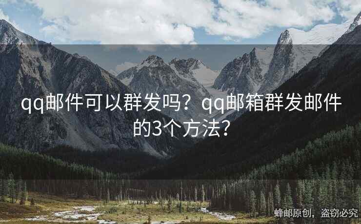 qq邮件可以群发吗？qq邮箱群发邮件的3个方法？