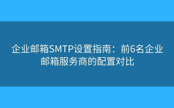 企业邮箱SMTP设置指南:前6名企业邮箱服务商的配置对比 企业邮箱SMTP设置指南:前6名企业邮箱服务商的配置对比