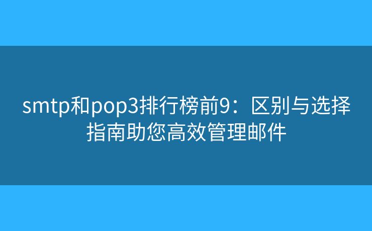 smtp和pop3排行榜前9：区别与选择指南助您高效管理邮件