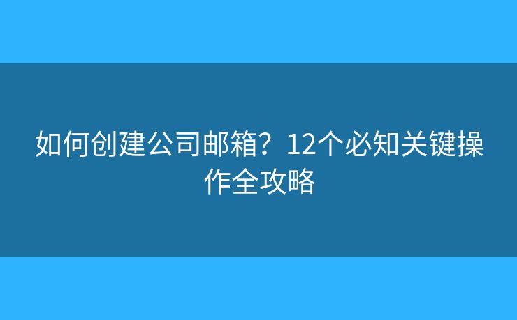 如何创建公司邮箱？12个必知关键操作全攻略