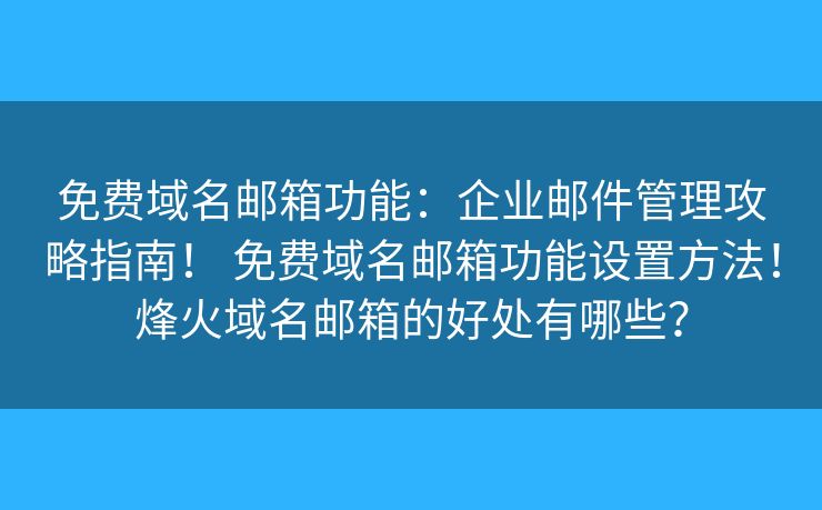 免费域名邮箱功能:企业邮件管理攻略指南! 免费域名邮箱功能设置方法!烽火域名邮箱的好处有哪些? 免费域名邮箱功能:企业邮件管理攻略指南! 免费域名邮箱功能设置方法!烽火域名邮箱的好处有哪些?