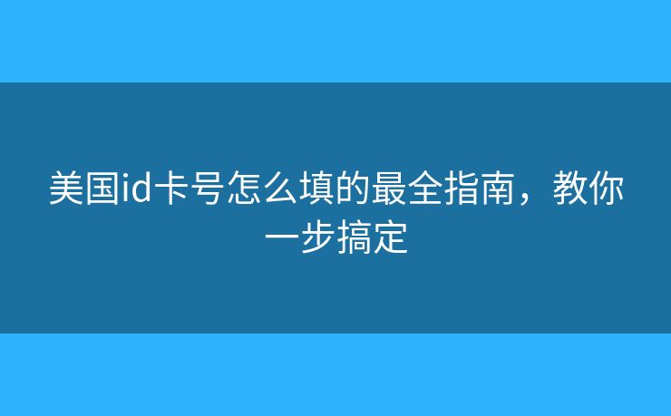 美国id卡号怎么填的最全指南,教你一步搞定 美国id卡号怎么填的最全指南,教你一步搞定