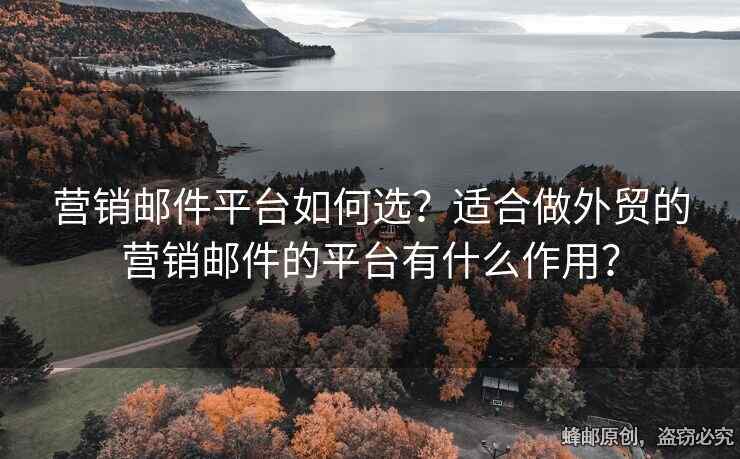 营销邮件平台如何选？适合做外贸的营销邮件的平台有什么作用？