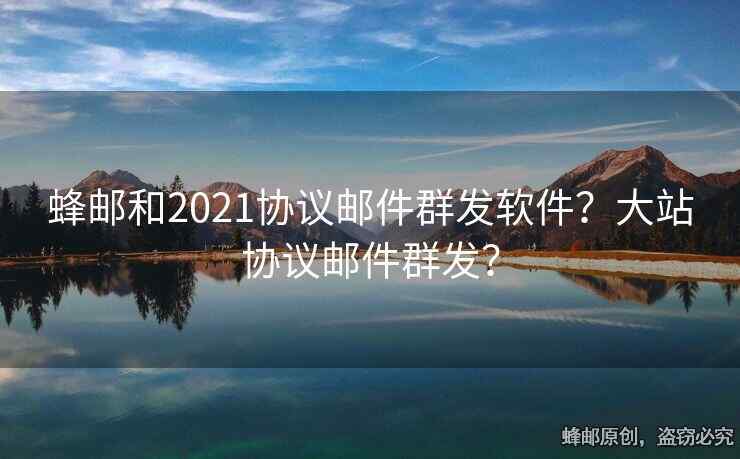 蜂邮和2021协议邮件群发软件？大站协议邮件群发？