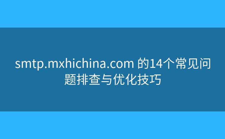 smtp.mxhichina.com 的14个常见问题排查与优化技巧 smtp.mxhichina.com 的14个常见问题排查与优化技巧