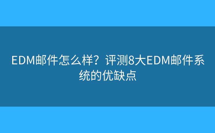 EDM邮件怎么样?评测8大EDM邮件系统的优缺点 EDM邮件怎么样?评测8大EDM邮件系统的优缺点