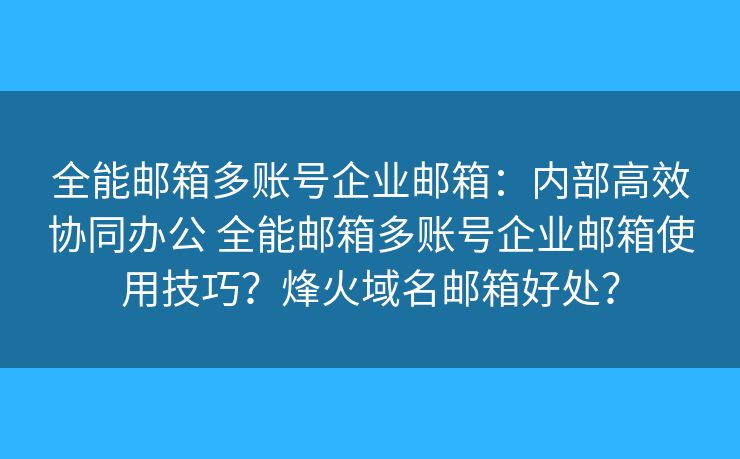 全能邮箱多账号企业邮箱:内部高效协同办公 全能邮箱多账号企业邮箱使用技巧?烽火域名邮箱好处? 全能邮箱多账号企业邮箱:内部高效协同办公 全能邮箱多账号企业邮箱使用技巧?烽火域名邮箱好处?