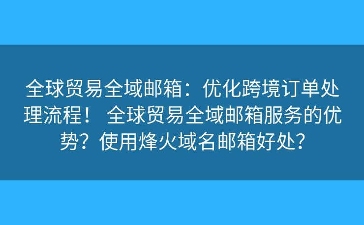 全球贸易全域邮箱：优化跨境订单处理流程！ 全球贸易全域邮箱服务的优势？使用烽火域名邮箱好处？