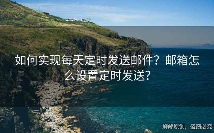 如何实现每天定时发送邮件？邮箱怎么设置定时发送？