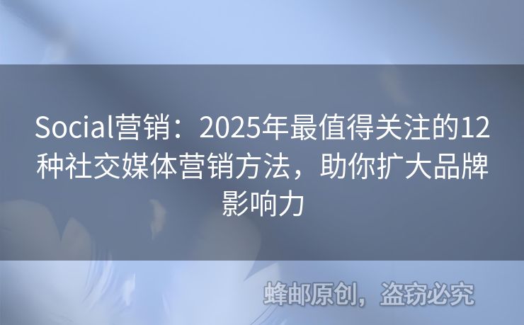 Social营销：2025年最值得关注的12种社交媒体营销方法，助你扩大品牌影响力