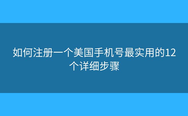 如何注册一个美国手机号最实用的12个详细步骤