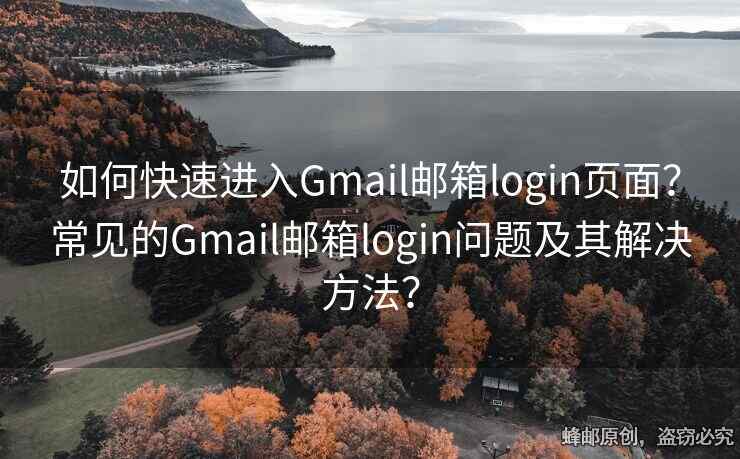 如何快速进入Gmail邮箱login页面？常见的Gmail邮箱login问题及其解决方法？