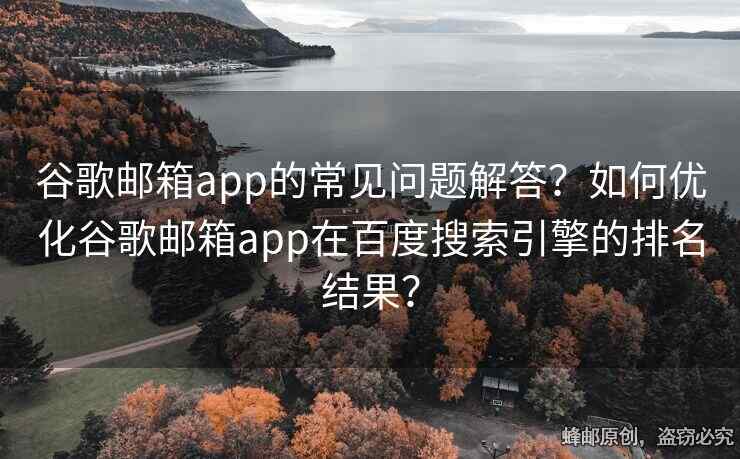 谷歌邮箱app的常见问题解答？如何优化谷歌邮箱app在百度搜索引擎的排名结果？