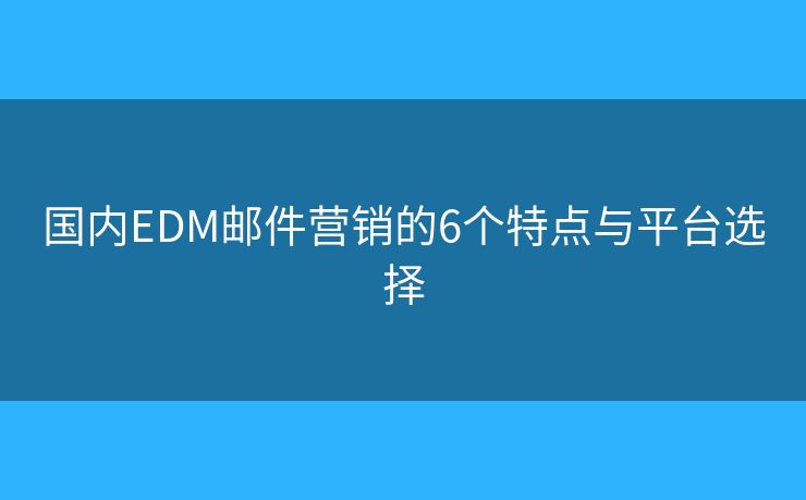 国内EDM邮件营销的6个特点与平台选择
