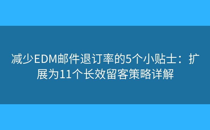 减少EDM邮件退订率的5个小贴士:扩展为11个长效留客策略详解 减少EDM邮件退订率的5个小贴士:扩展为11个长效留客策略详解