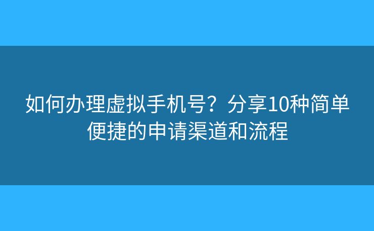 如何办理虚拟手机号？分享10种简单便捷的申请渠道和流程