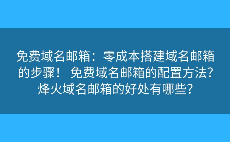免费域名邮箱：零成本搭建域名邮箱的步骤！ 免费域名邮箱的配置方法？烽火域名邮箱的好处有哪些？
