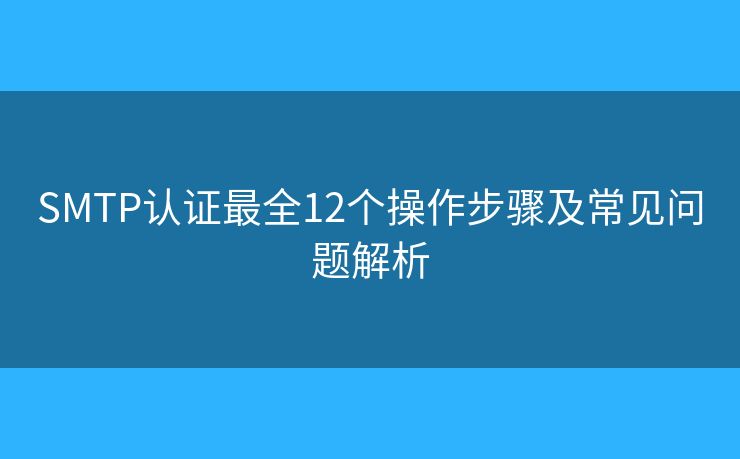 SMTP认证最全12个操作步骤及常见问题解析 SMTP认证最全12个操作步骤及常见问题解析