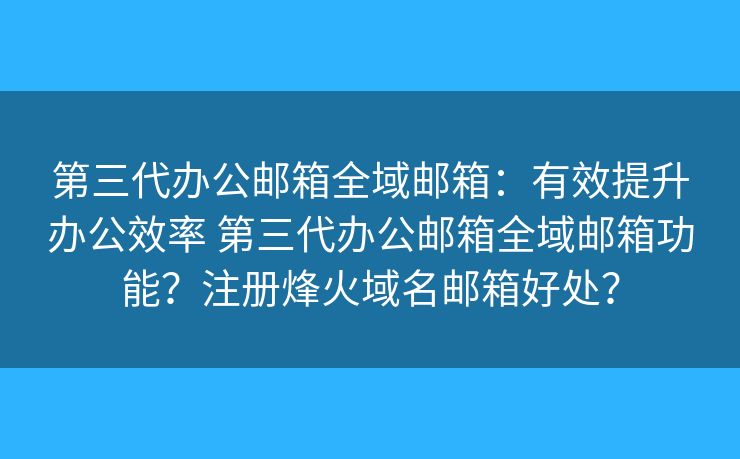 第三代办公邮箱全域邮箱：有效提升办公效率 第三代办公邮箱全域邮箱功能？注册烽火域名邮箱好处？
