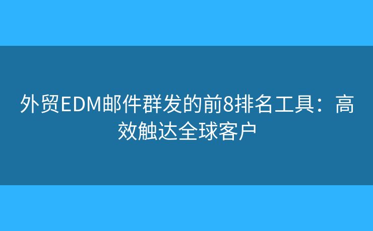 外贸EDM邮件群发的前8排名工具:高效触达全球客户 外贸EDM邮件群发的前8排名工具:高效触达全球客户