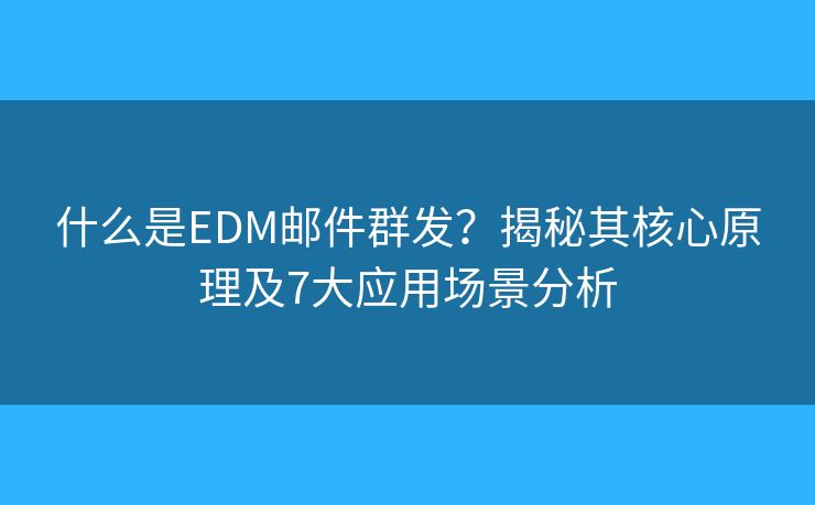 什么是EDM邮件群发？揭秘其核心原理及7大应用场景分析