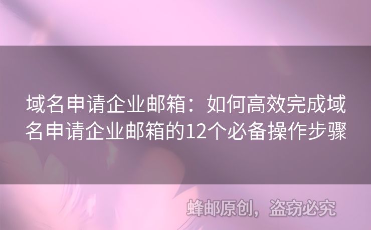 域名申请企业邮箱：如何高效完成域名申请企业邮箱的12个必备操作步骤