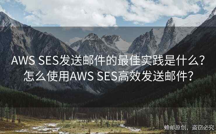 AWS SES发送邮件的最佳实践是什么？怎么使用AWS SES高效发送邮件？