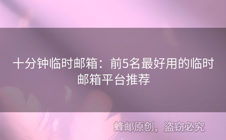 十分钟临时邮箱：前5名最好用的临时邮箱平台推荐
